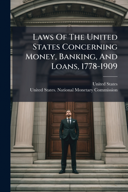Laws Of The United States Concerning Money, Banking, And Loans, 1778-1909