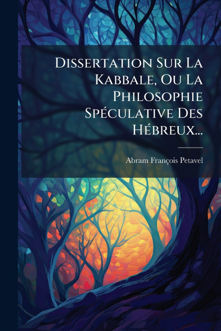 Dissertation Sur La Kabbale, Ou La Philosophie Spéculative Des Hébreux...