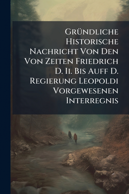 Gründliche Historische Nachricht Von Den Von Zeiten Friedrich D. Ii. Bis Auff D. Regierung Leopoldi Vorgewesenen Interregnis