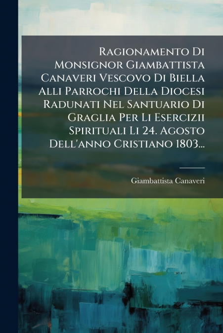 Ragionamento Di Monsignor Giambattista Canaveri Vescovo Di Biella Alli Parrochi Della Diocesi Radunati Nel Santuario Di Graglia Per Li Esercizii Spirituali Li 24. Agosto Dell’anno Cristiano 1803...