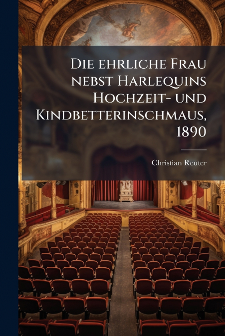 Die ehrliche Frau nebst Harlequins Hochzeit- und Kindbetterinschmaus, 1890