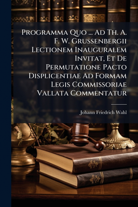 Programma Quo ... Ad Th. A. F. W. Grussenbergii Lectionem Inauguralem Invitat, Et De Permutatione Pacto Displicentiae Ad Formam Legis Commissoriae Vallata Commentatur