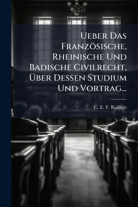 Ueber Das Französische, Rheinische Und Badische Civilrecht, Über Dessen Studium Und Vortrag...