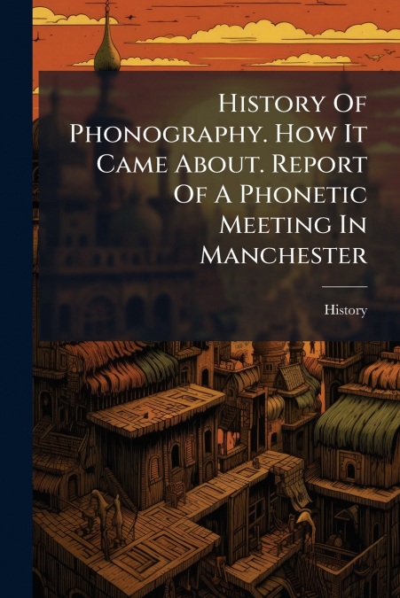 History Of Phonography. How It Came About. Report Of A Phonetic Meeting In Manchester