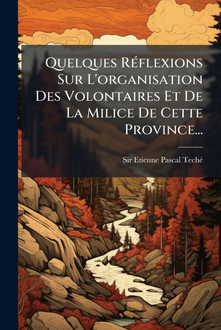 Quelques Réflexions Sur L’organisation Des Volontaires Et De La Milice De Cette Province...
