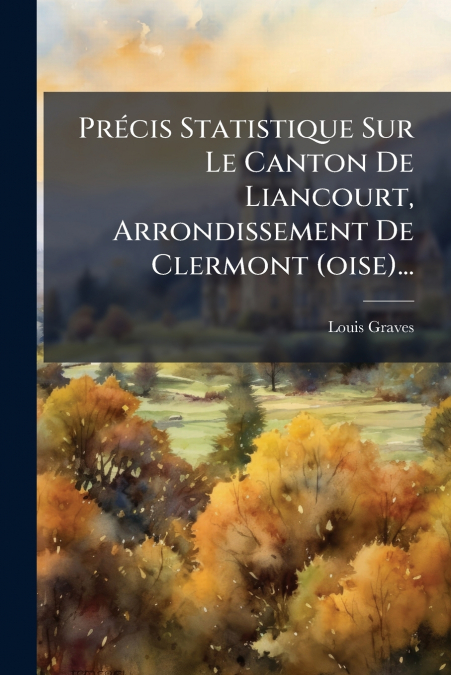 Précis Statistique Sur Le Canton De Liancourt, Arrondissement De Clermont (oise)...