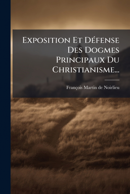 Exposition Et Défense Des Dogmes Principaux Du Christianisme...