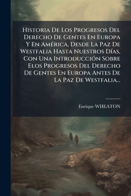 Historia De Los Progresos Del Derecho De Gentes En Europa Y En América, Desde La Paz De Westfalia Hasta Nuestros Días, Con Una Introducción Sobre Elos Progresos Del Derecho De Gentes En Europa Antes D