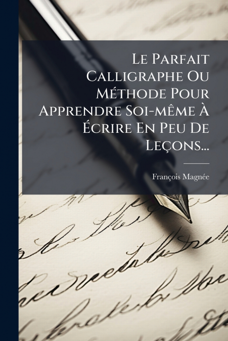 Le Parfait Calligraphe Ou Méthode Pour Apprendre Soi-même À Écrire En Peu De Leçons...