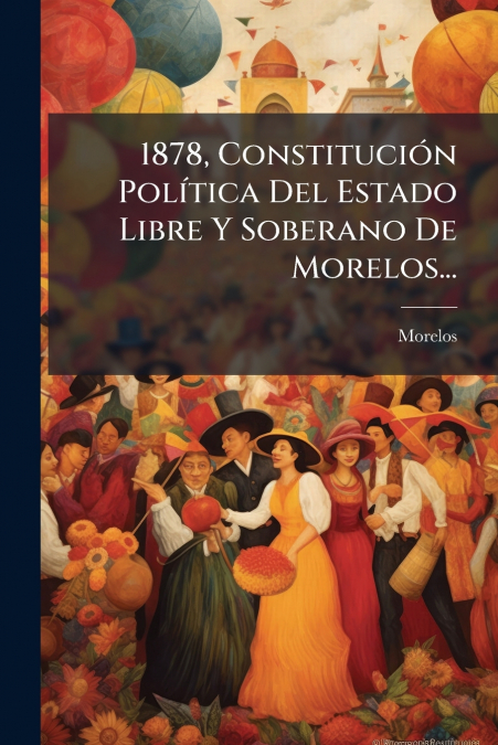 1878, Constitución Política Del Estado Libre Y Soberano De Morelos...