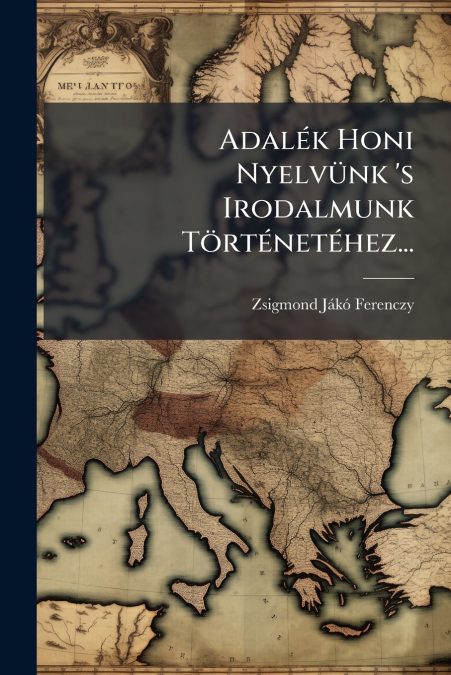 Adalék Honi Nyelvünk ’s Irodalmunk Történetéhez...