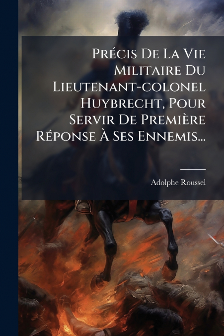 Précis De La Vie Militaire Du Lieutenant-colonel Huybrecht, Pour Servir De Première Réponse À Ses Ennemis...