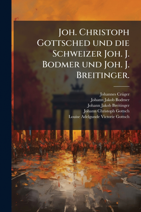 Joh. Christoph Gottsched und die Schweizer Joh. J. Bodmer und Joh. J. Breitinger.