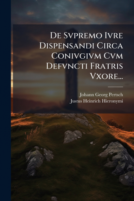 De Svpremo Ivre Dispensandi Circa Conivgivm Cvm Defvncti Fratris Vxore...