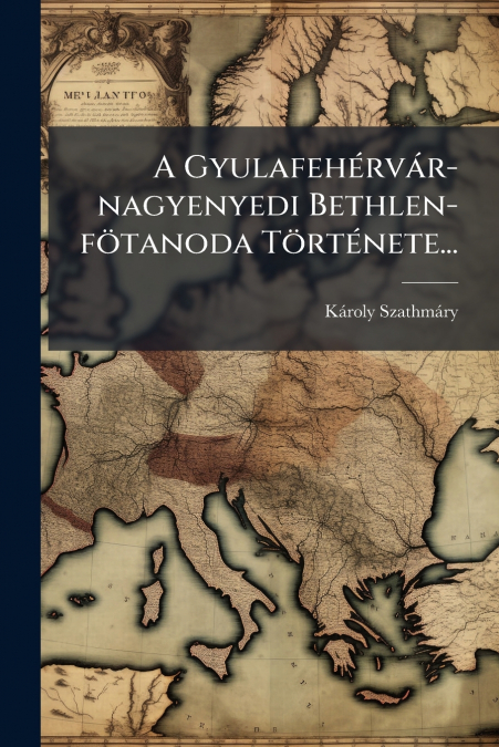 A Gyulafehérvár-nagyenyedi Bethlen-fötanoda Története...