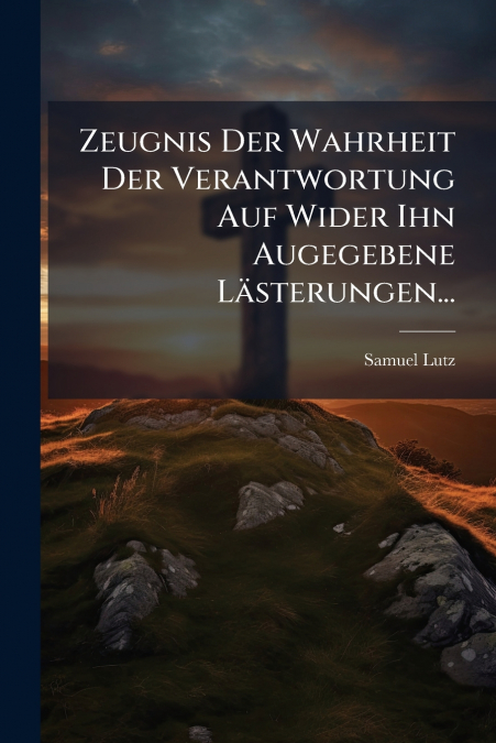 Zeugnis Der Wahrheit Der Verantwortung Auf Wider Ihn Augegebene Lästerungen...