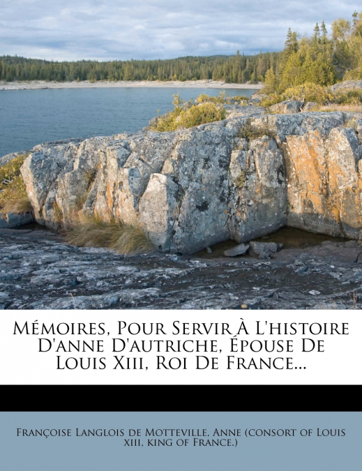 Mémoires, Pour Servir À L’histoire D’anne D’autriche, Épouse De Louis Xiii, Roi De France...