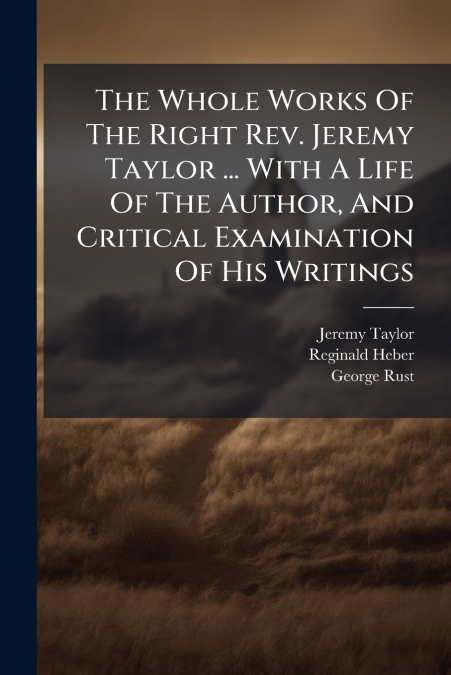 The Whole Works Of The Right Rev. Jeremy Taylor ... With A Life Of The Author, And Critical Examination Of His Writings