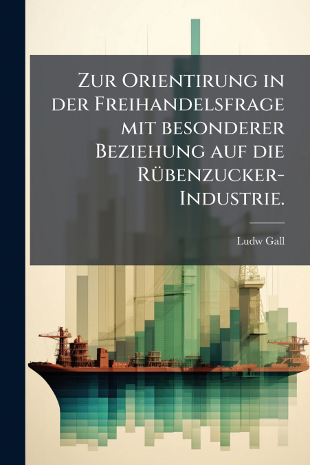 Zur Orientirung in der Freihandelsfrage mit besonderer Beziehung auf die Rübenzucker-Industrie.