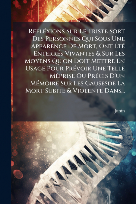 Refléxions Sur Le Triste Sort Des Personnes Qui Sous Une Apparence De Mort, Ont Été Enterrés Vivantes & Sur Les Moyens Qu’on Doit Mettre En Usage Pour Prévoir Une Telle Méprise Ou Précis D’un Mémoire 