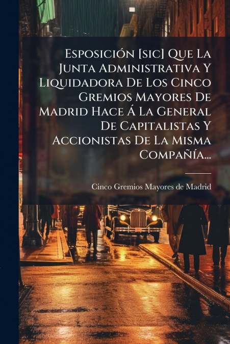 Esposición [sic] Que La Junta Administrativa Y Liquidadora De Los Cinco Gremios Mayores De Madrid Hace Á La General De Capitalistas Y Accionistas De La Misma Compañía...