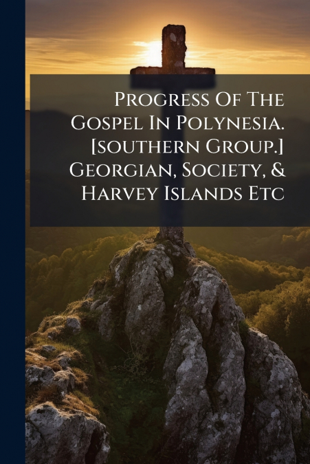 Progress Of The Gospel In Polynesia. [southern Group.] Georgian, Society, & Harvey Islands Etc