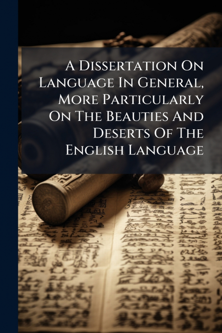 A Dissertation On Language In General, More Particularly On The Beauties And Deserts Of The English Language