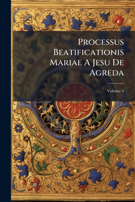 Processus Beatificationis Mariae A Jesu De Agreda; Volume 4