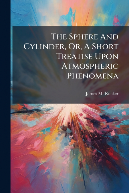 The Sphere And Cylinder, Or, A Short Treatise Upon Atmospheric Phenomena