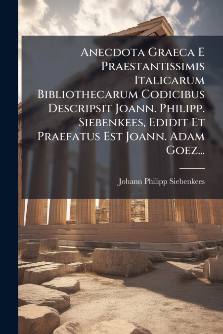 Anecdota Graeca E Praestantissimis Italicarum Bibliothecarum Codicibus Descripsit Joann. Philipp. Siebenkees, Edidit Et Praefatus Est Joann. Adam Goez...