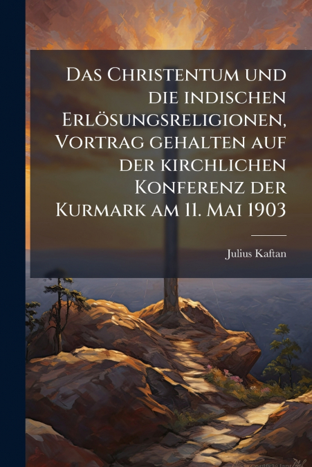 Das Christentum und die indischen Erlösungsreligionen, Vortrag gehalten auf der kirchlichen Konferenz der Kurmark am 11. Mai 1903