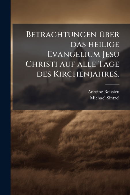 Betrachtungen über das heilige Evangelium Jesu Christi auf alle Tage des Kirchenjahres.