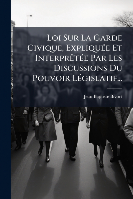 Loi Sur La Garde Civique, Expliquée Et Interprêtée Par Les Discussions Du Pouvoir Législatif...