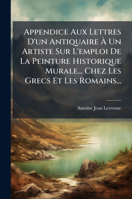 Appendice Aux Lettres D’un Antiquaire À Un Artiste Sur L’emploi De La Peinture Historique Murale... Chez Les Grecs Et Les Romains...