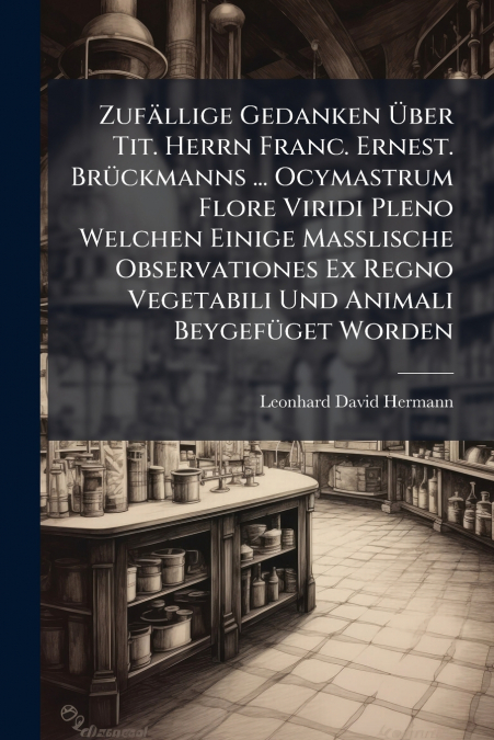 Zufällige Gedanken Über Tit. Herrn Franc. Ernest. Brückmanns ... Ocymastrum Flore Viridi Pleno Welchen Einige Masslische Observationes Ex Regno Vegetabili Und Animali Beygefüget Worden
