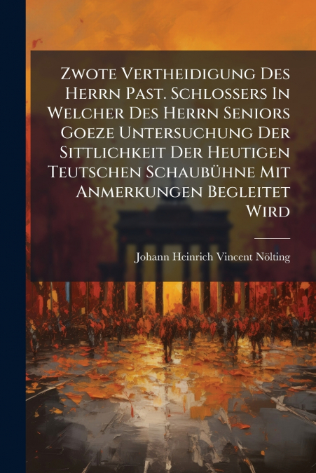 Zwote Vertheidigung Des Herrn Past. Schlossers In Welcher Des Herrn Seniors Goeze Untersuchung Der Sittlichkeit Der Heutigen Teutschen Schaubühne Mit Anmerkungen Begleitet Wird