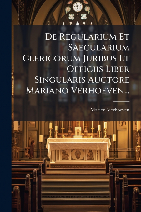 De Regularium Et Saecularium Clericorum Juribus Et Officiis Liber Singularis Auctore Mariano Verhoeven...
