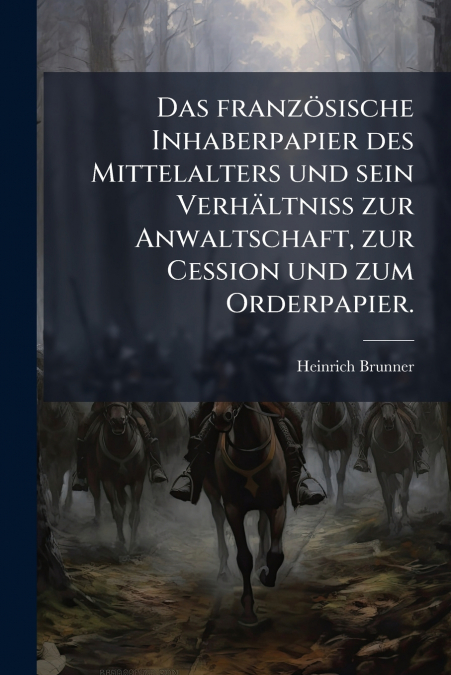 Das französische Inhaberpapier des Mittelalters und sein Verhältniss zur Anwaltschaft, zur Cession und zum Orderpapier.