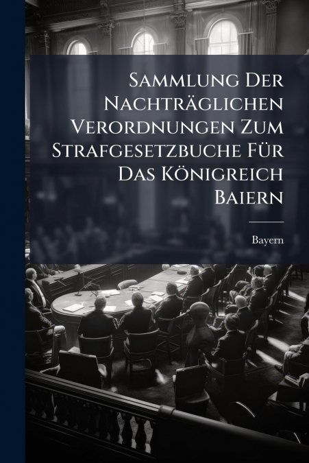 Sammlung Der Nachträglichen Verordnungen Zum Strafgesetzbuche Für Das Königreich Baiern