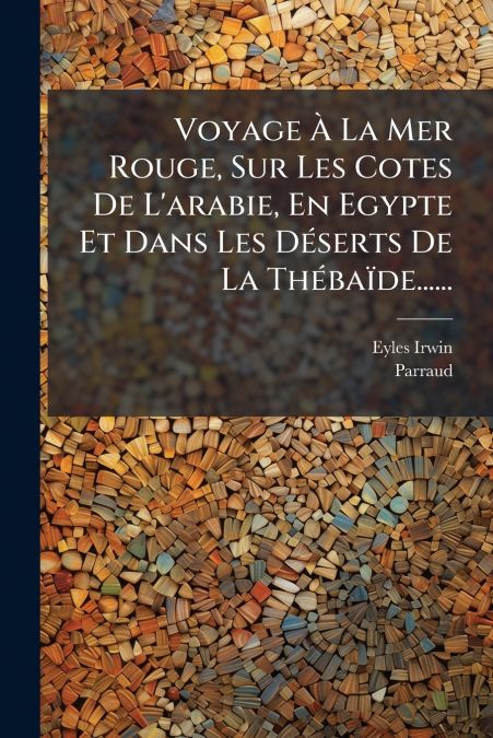 Voyage À La Mer Rouge, Sur Les Cotes De L’arabie, En Egypte Et Dans Les Déserts De La Thébaïde......