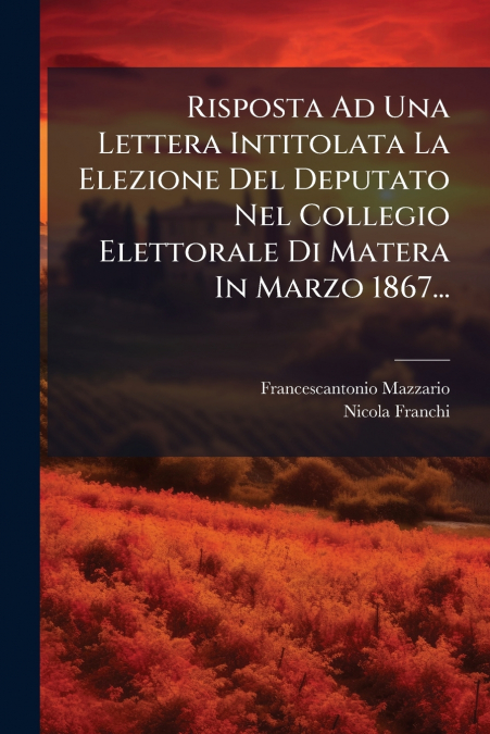 Risposta Ad Una Lettera Intitolata La Elezione Del Deputato Nel Collegio Elettorale Di Matera In Marzo 1867...