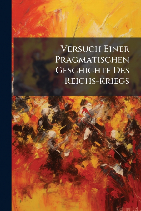 Versuch Einer Pragmatischen Geschichte Des Reichs-kriegs
