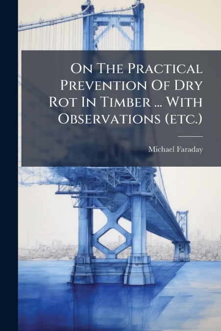 On The Practical Prevention Of Dry Rot In Timber ... With Observations (etc.)