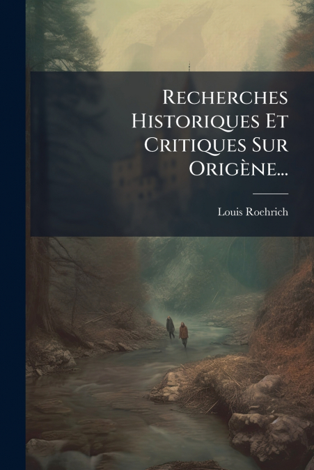 Recherches Historiques Et Critiques Sur Origène...