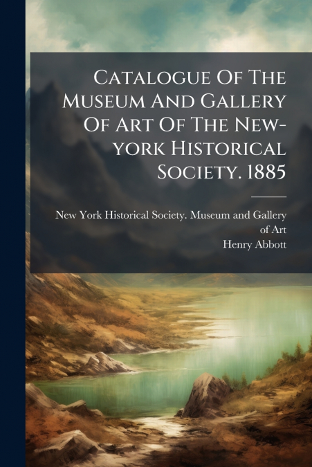 Catalogue Of The Museum And Gallery Of Art Of The New-york Historical Society. 1885
