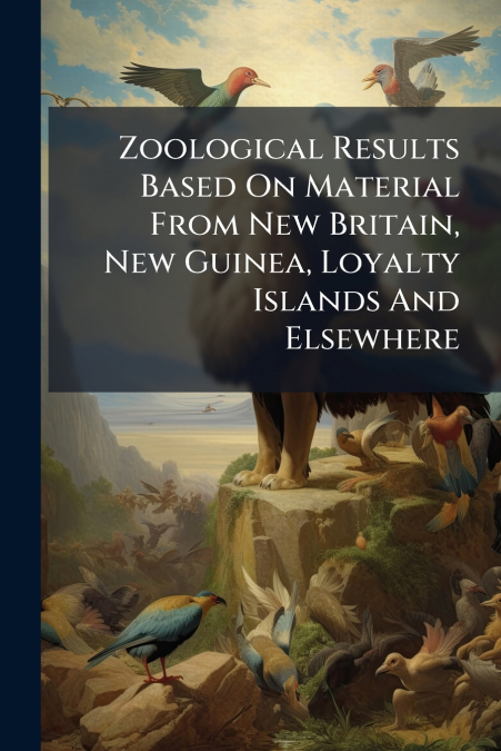 Zoological Results Based On Material From New Britain, New Guinea, Loyalty Islands And Elsewhere