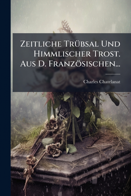 Zeitliche Trübsal Und Himmlischer Trost. Aus D. Französischen...
