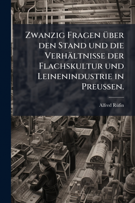 Zwanzig Fragen über den Stand und die Verhältnisse der Flachskultur und Leinenindustrie in Preußen.