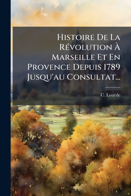 Histoire De La Révolution À Marseille Et En Provence Depuis 1789 Jusqu’au Consultat...