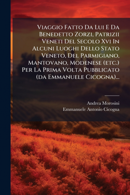 Viaggio Fatto Da Lui E Da Benedetto Zorzi, Patrizii Veneti Del Secolo Xvi In Alcuni Luoghi Dello Stato Veneto, Del Parmigiano, Mantovano, Modenese (etc.) Per La Prima Volta Pubblicato (da Emmanuele Ci